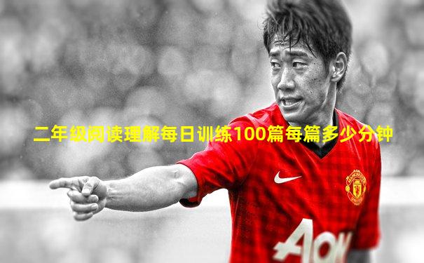 二年级阅读理解每日训练100篇每篇多少分钟