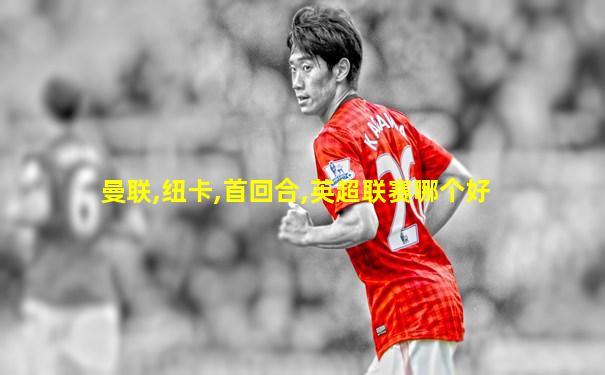 曼联,纽卡,首回合,英超联赛哪个好