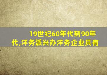 19世纪60年代到90年代,洋务派兴办洋务企业具有