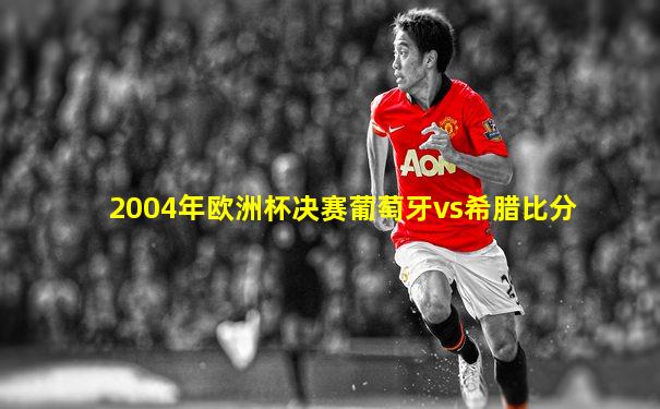 2004年欧洲杯决赛葡萄牙vs希腊比分