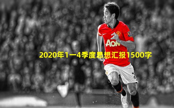 2020年1一4季度思想汇报1500字