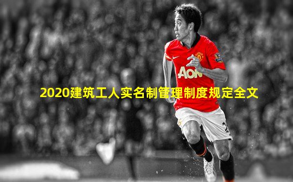 2020建筑工人实名制管理制度规定全文