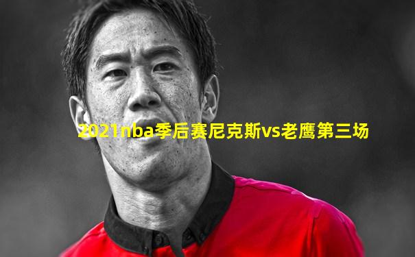 2021nba季后赛尼克斯vs老鹰第三场