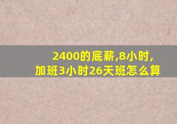 2400的底薪,8小时,加班3小时26天班怎么算