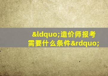 “造价师报考需要什么条件”