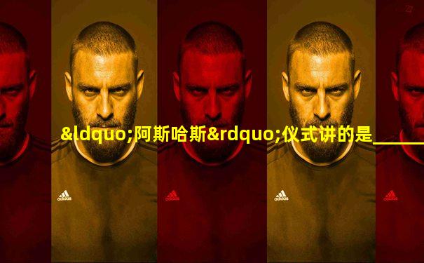 “阿斯哈斯”仪式讲的是_________