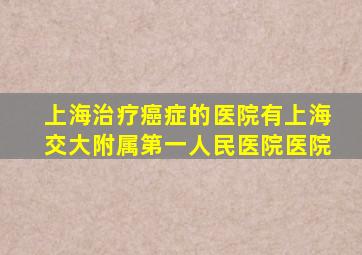 上海治疗癌症的医院有上海交大附属第一人民医院医院