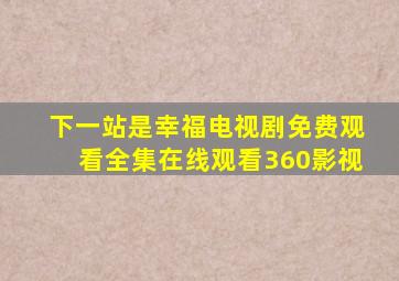 下一站是幸福电视剧免费观看全集在线观看360影视