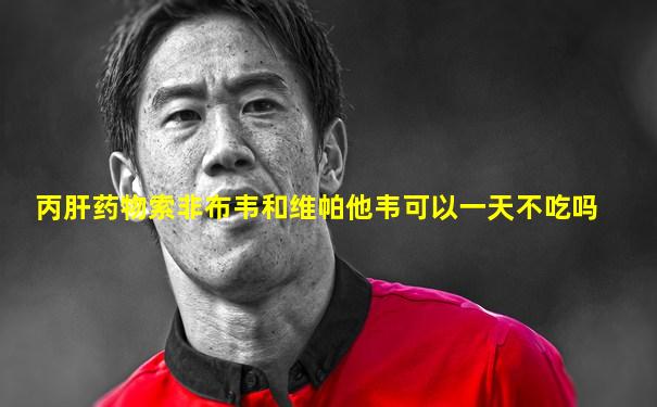 丙肝药物索非布韦和维帕他韦可以一天不吃吗