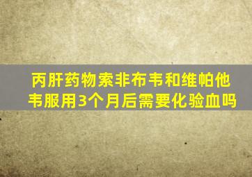 丙肝药物索非布韦和维帕他韦服用3个月后需要化验血吗