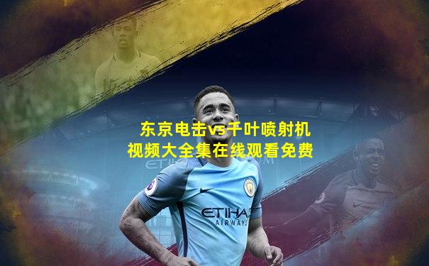 东京电击vs千叶喷射机视频大全集在线观看免费