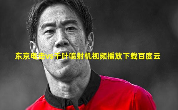 东京电击vs千叶喷射机视频播放下载百度云