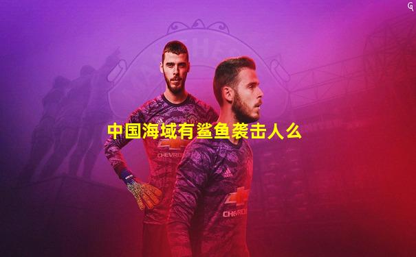 中国海域有鲨鱼袭击人么