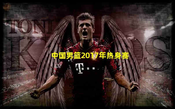中国男篮2017年热身赛
