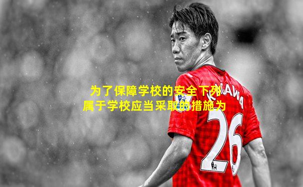 为了保障学校的安全下列属于学校应当采取的措施为