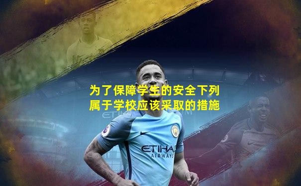 为了保障学生的安全下列属于学校应该采取的措施