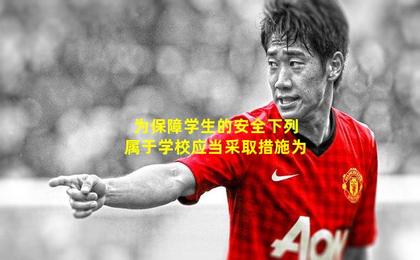为保障学生的安全下列属于学校应当采取措施为