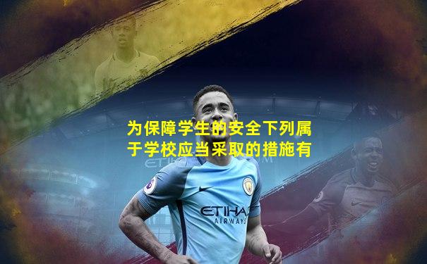 为保障学生的安全下列属于学校应当采取的措施有