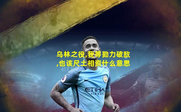 乌林之役,我等勠力破敌,也该尺土相资什么意思