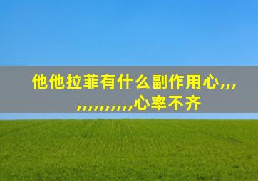 他他拉菲有什么副作用心,,,,,,,,,,,,,心率不齐