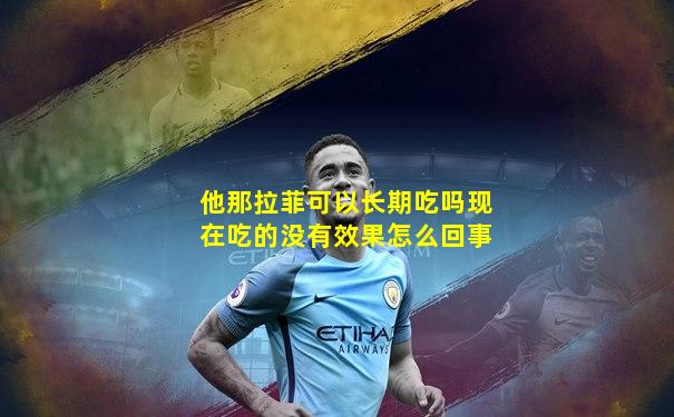 他那拉菲可以长期吃吗现在吃的没有效果怎么回事