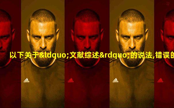 以下关于“文献综述”的说法,错误的是