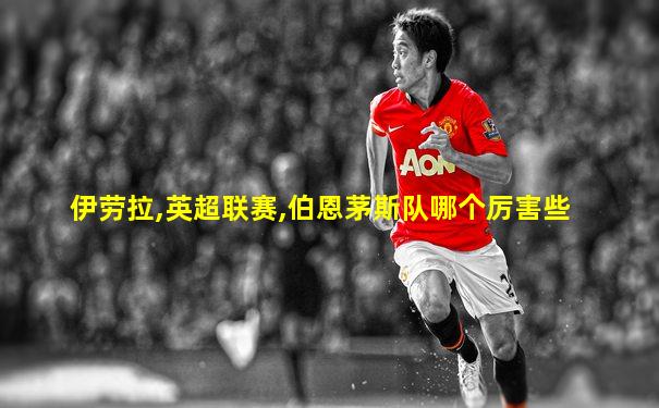 伊劳拉,英超联赛,伯恩茅斯队哪个厉害些