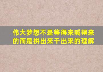 伟大梦想不是等得来喊得来的而是拼出来干出来的理解