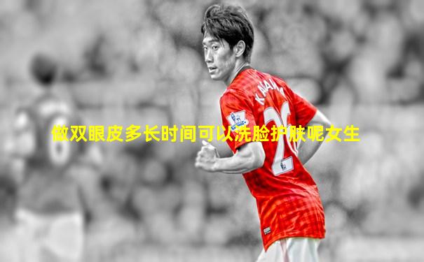做双眼皮多长时间可以洗脸护肤呢女生