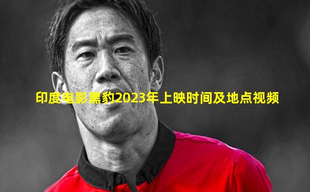 印度电影黑豹2023年上映时间及地点视频