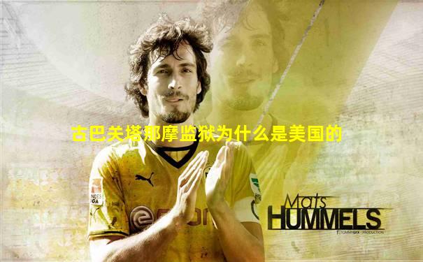 古巴关塔那摩监狱为什么是美国的