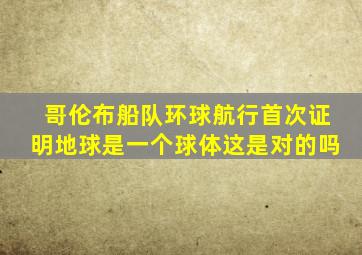 哥伦布船队环球航行首次证明地球是一个球体这是对的吗