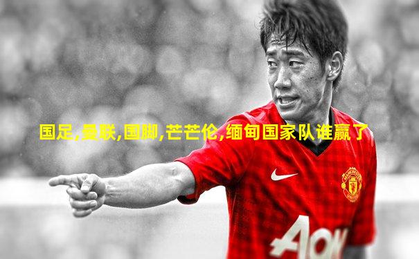 国足,曼联,国脚,芒芒伦,缅甸国家队谁赢了