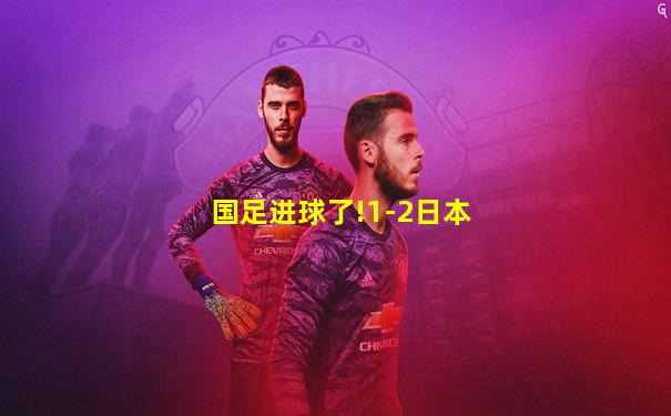 国足进球了!1-2日本