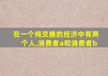 在一个纯交换的经济中有两个人,消费者a和消费者b