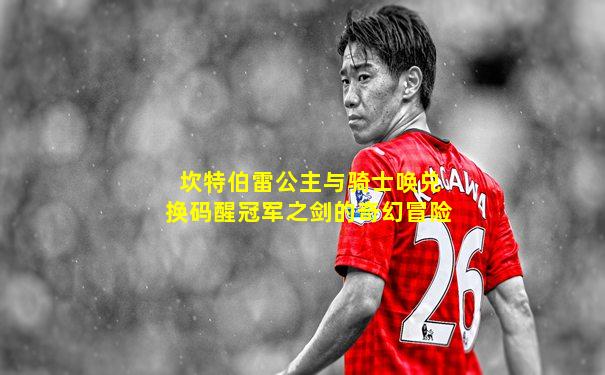 坎特伯雷公主与骑士唤兑换码醒冠军之剑的奇幻冒险