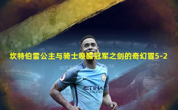 坎特伯雷公主与骑士唤醒冠军之剑的奇幻冒5-2