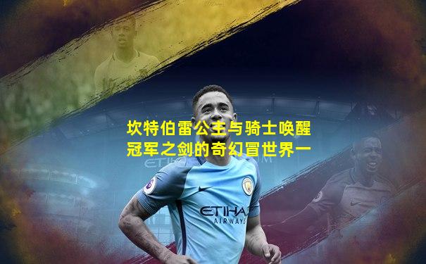 坎特伯雷公主与骑士唤醒冠军之剑的奇幻冒世界一