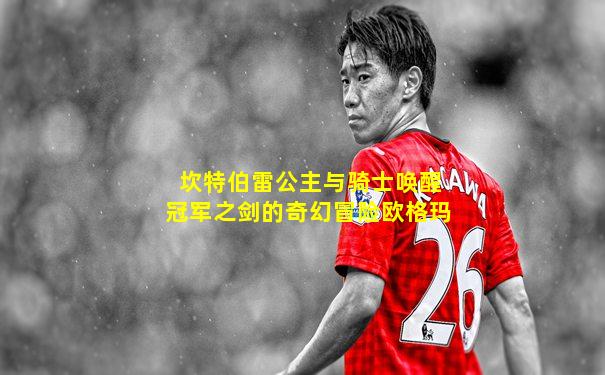 坎特伯雷公主与骑士唤醒冠军之剑的奇幻冒险欧格玛