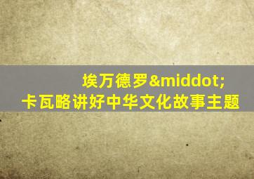 埃万德罗·卡瓦略讲好中华文化故事主题