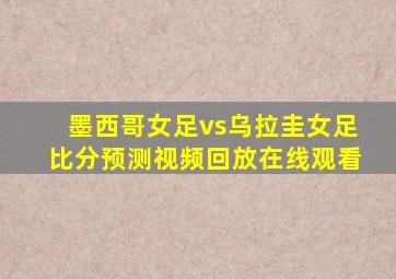 墨西哥女足vs乌拉圭女足比分预测视频回放在线观看