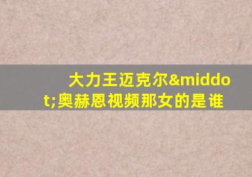大力王迈克尔·奥赫恩视频那女的是谁