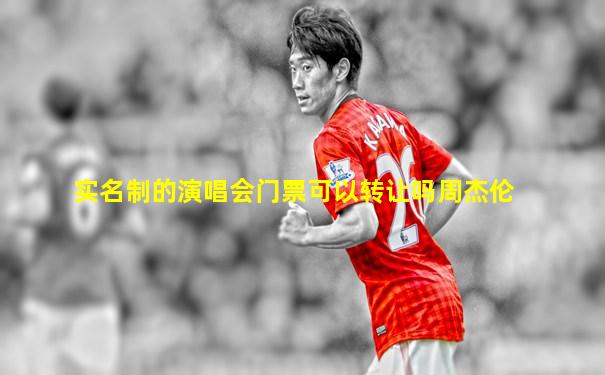 实名制的演唱会门票可以转让吗周杰伦
