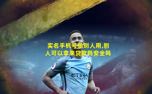 实名手机号给别人用,别人可以拿来贷款吗安全吗