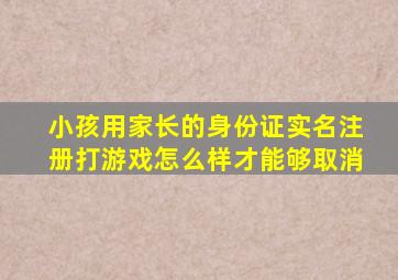 小孩用家长的身份证实名注册打游戏怎么样才能够取消