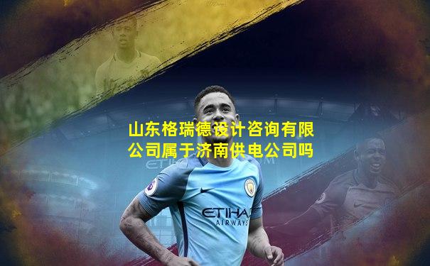 山东格瑞德设计咨询有限公司属于济南供电公司吗