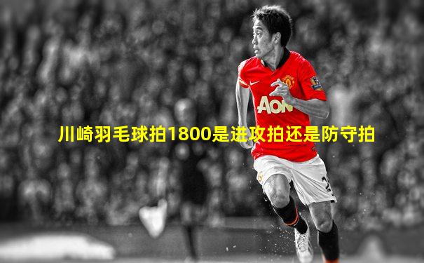 川崎羽毛球拍1800是进攻拍还是防守拍