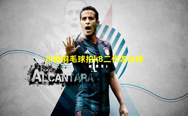 川崎羽毛球拍k8二代怎么样