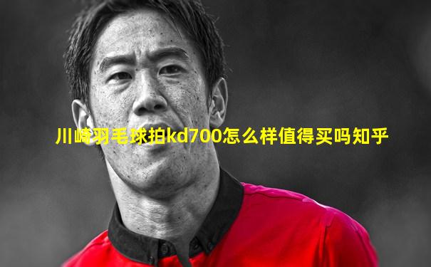 川崎羽毛球拍kd700怎么样值得买吗知乎