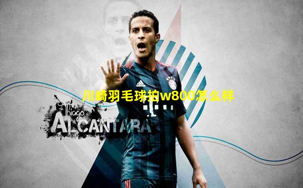 川崎羽毛球拍w800怎么样
